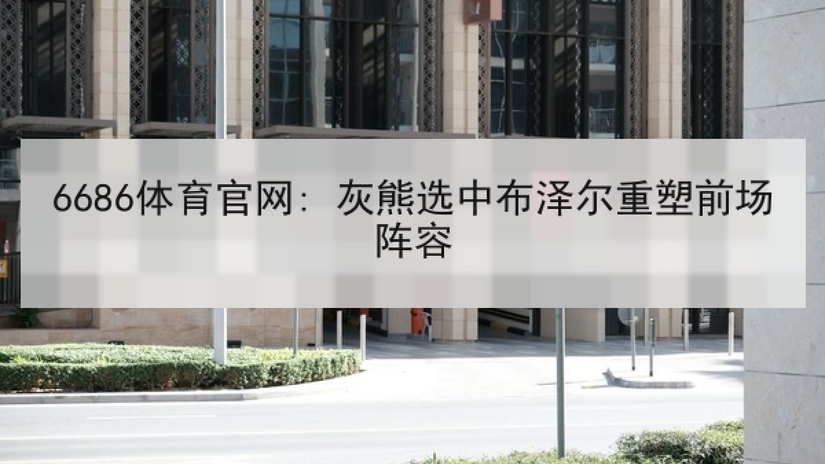 6686体育官网: 灰熊选中布泽尔重塑前场阵容