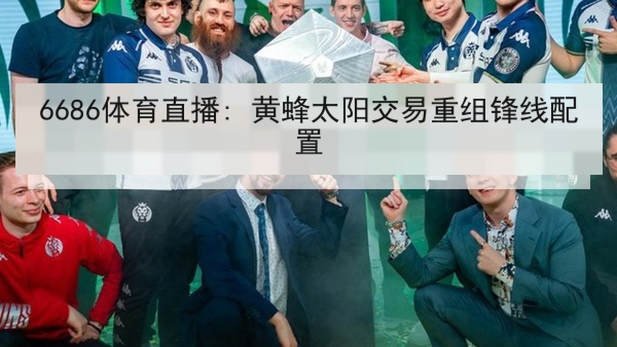 6686体育直播: 黄蜂太阳交易重组锋线配置