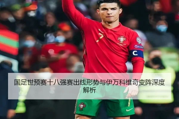 国足世预赛十八强赛出线形势与伊万科维奇变阵深度解析