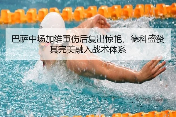 巴萨中场加维重伤后复出惊艳，德科盛赞其完美融入战术体系