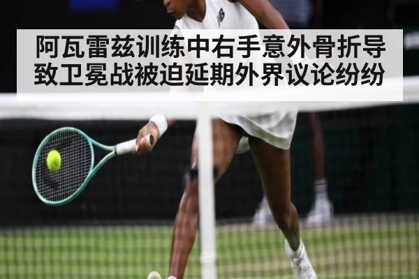 阿瓦雷兹训练中右手意外骨折导致卫冕战被迫延期外界议论纷纷