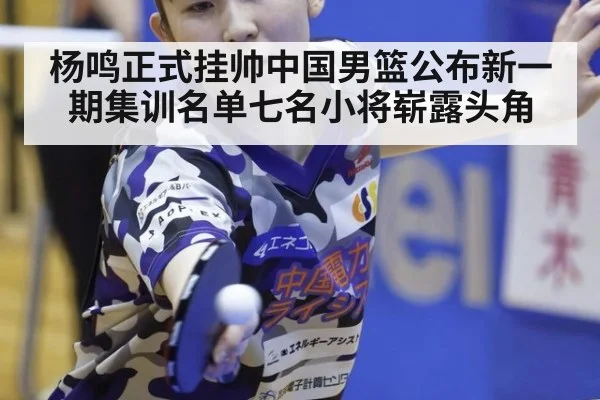 杨鸣正式挂帅中国男篮公布新一期集训名单七名小将崭露头角